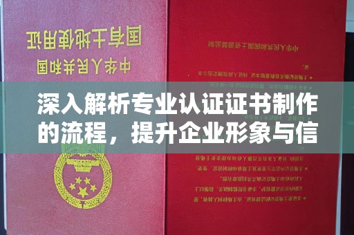 潢川深入解析专业认证证书制作的流程，提升企业形象与信任度