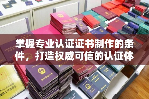 潢川掌握专业认证证书制作的条件，打造权威可信的认证体系