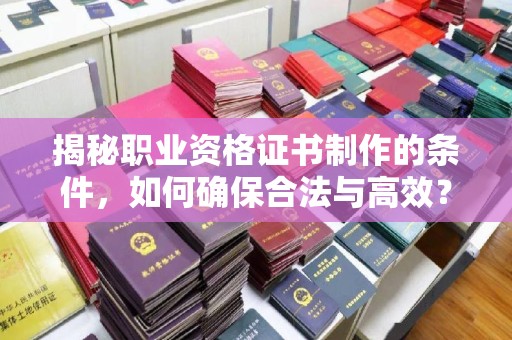 潢川揭秘职业资格证书制作的条件，如何确保合法与高效？