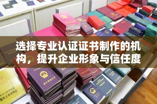 潢川选择专业认证证书制作的机构，提升企业形象与信任度