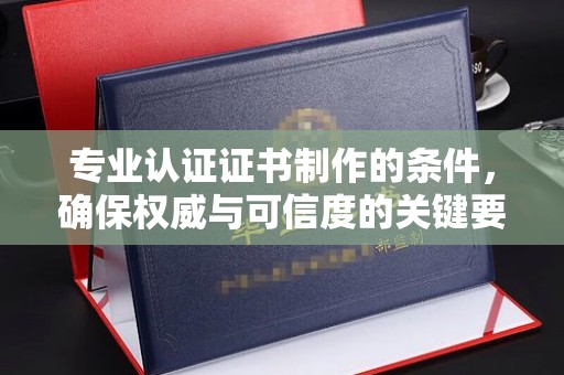 潢川专业认证证书制作的条件，确保权威与可信度的关键要素