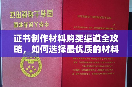 潢川证书制作材料购买渠道全攻略，如何选择最优质的材料