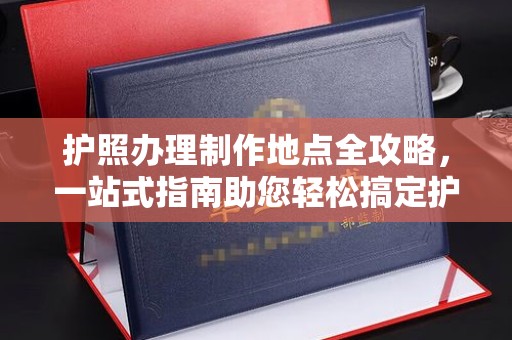 潢川护照办理制作地点全攻略，一站式指南助您轻松搞定护照